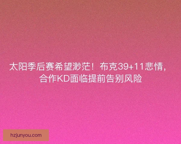 太阳季后赛希望渺茫！布克39+11悲情，合作KD面临提前告别风险