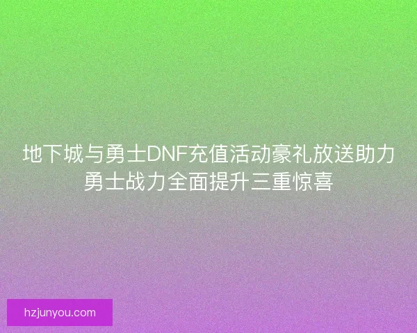 地下城与勇士DNF充值活动豪礼放送助力勇士战力全面提升三重惊喜 地下城与勇士DNF充值活动豪礼放送助力勇士战力全面提升三重惊喜