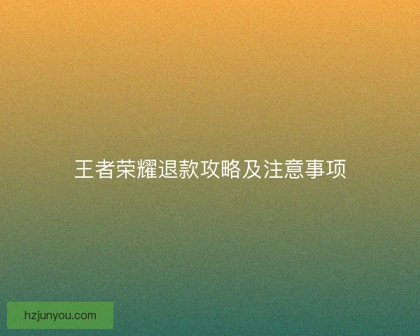 王者荣耀退款攻略及注意事项
