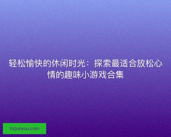 轻松愉快的休闲时光：探索最适合放松心情的趣味小游戏合集
