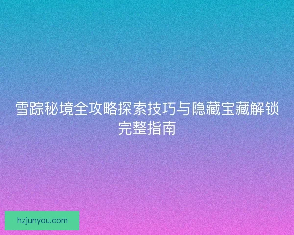 雪踪秘境全攻略探索技巧与隐藏宝藏解锁完整指南
