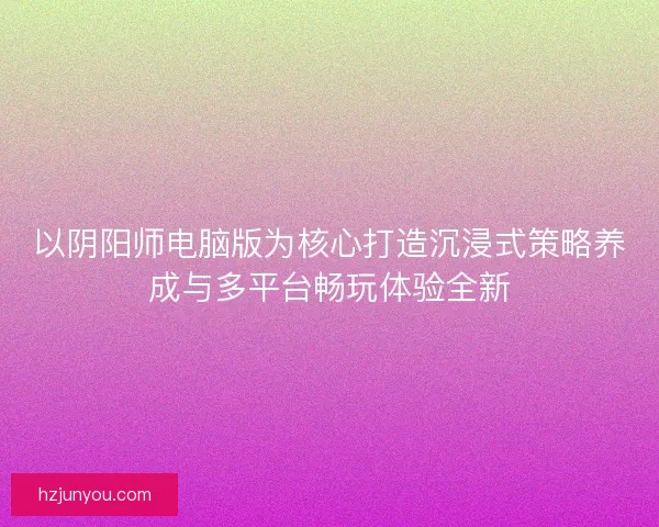 以阴阳师电脑版为核心打造沉浸式策略养成与多平台畅玩体验全新