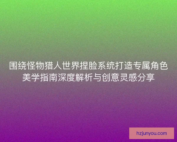 围绕怪物猎人世界捏脸系统打造专属角色美学指南深度解析与创意灵感分享 围绕怪物猎人世界捏脸系统打造专属角色美学指南深度解析与创意灵感分享