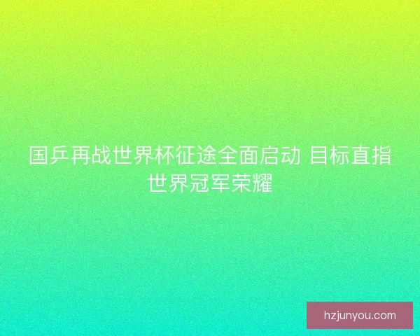 国乒再战世界杯征途全面启动 目标直指世界冠军荣耀 国乒再战世界杯征途全面启动 目标直指世界冠军荣耀