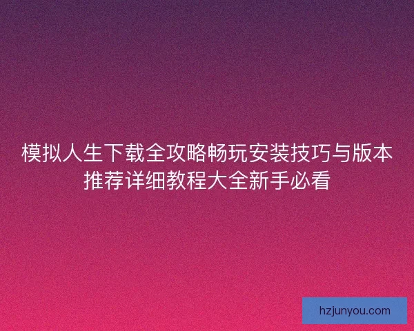 模拟人生下载全攻略畅玩安装技巧与版本推荐详细教程大全新手必看 模拟人生下载全攻略畅玩安装技巧与版本推荐详细教程大全新手必看