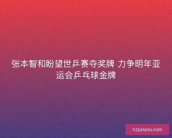 张本智和盼望世乒赛夺奖牌 力争明年亚运会乒乓球金牌