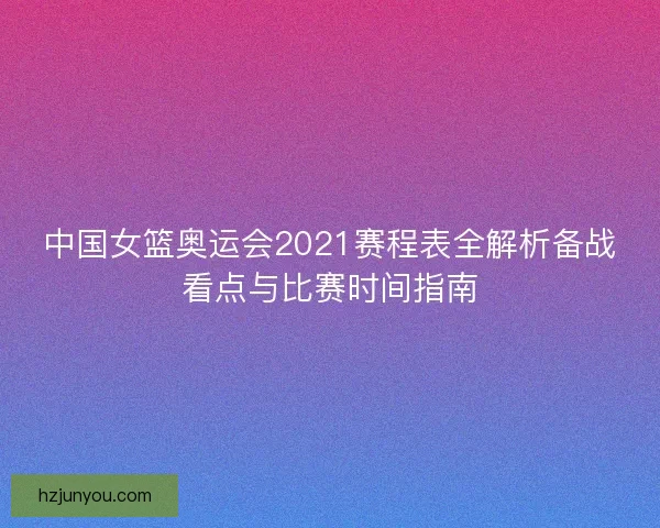 中国女篮奥运会2021赛程表全解析备战看点与比赛时间指南