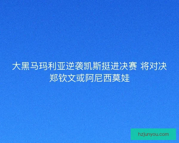 大黑马玛利亚逆袭凯斯挺进决赛 将对决郑钦文或阿尼西莫娃