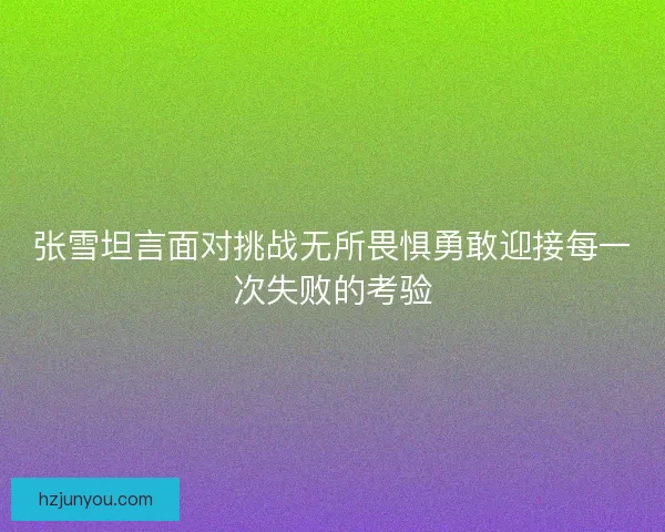 张雪坦言面对挑战无所畏惧勇敢迎接每一次失败的考验