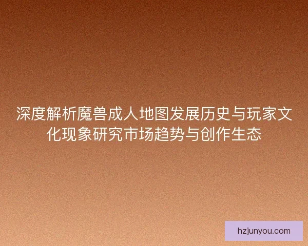 深度解析魔兽成人地图发展历史与玩家文化现象研究市场趋势与创作生态