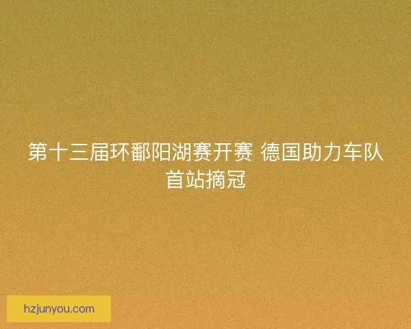 第十三届环鄱阳湖赛开赛 德国助力车队首站摘冠 第十三届环鄱阳湖赛开赛 德国助力车队首站摘冠
