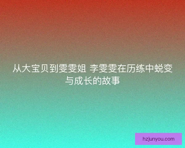 从大宝贝到雯雯姐 李雯雯在历练中蜕变与成长的故事 从大宝贝到雯雯姐 李雯雯在历练中蜕变与成长的故事
