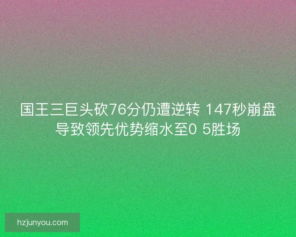 国王三巨头砍76分仍遭逆转 147秒崩盘导致领先优势缩水至0 5胜场 国王三巨头砍76分仍遭逆转 147秒崩盘导致领先优势缩水至0 5胜场
