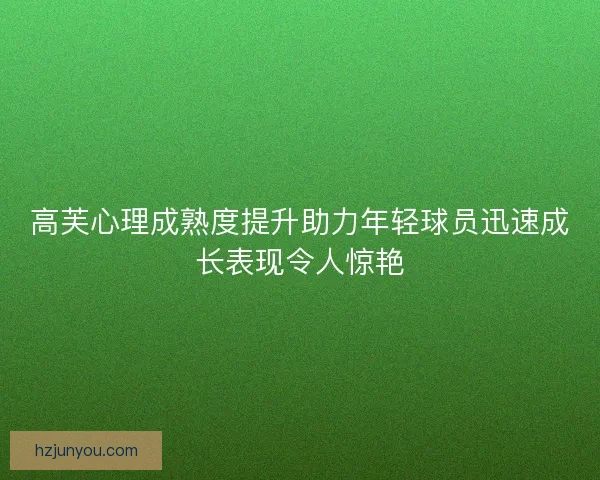 高芙心理成熟度提升助力年轻球员迅速成长表现令人惊艳 高芙心理成熟度提升助力年轻球员迅速成长表现令人惊艳