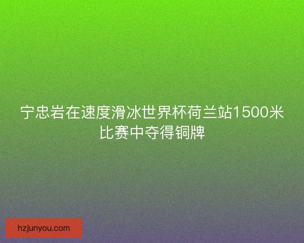 宁忠岩在速度滑冰世界杯荷兰站1500米比赛中夺得铜牌 宁忠岩在速度滑冰世界杯荷兰站1500米比赛中夺得铜牌