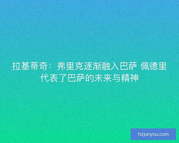 拉基蒂奇：弗里克逐渐融入巴萨 佩德里代表了巴萨的未来与精神