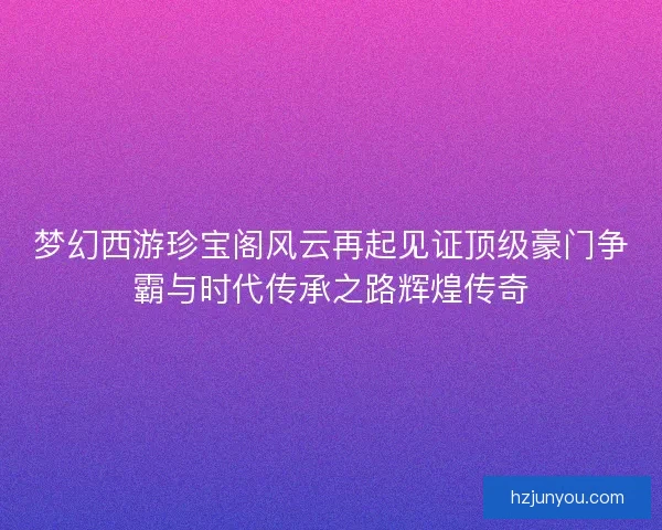 梦幻西游珍宝阁风云再起见证顶级豪门争霸与时代传承之路辉煌传奇