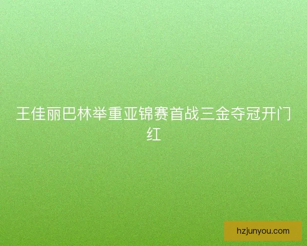 王佳丽巴林举重亚锦赛首战三金夺冠开门红