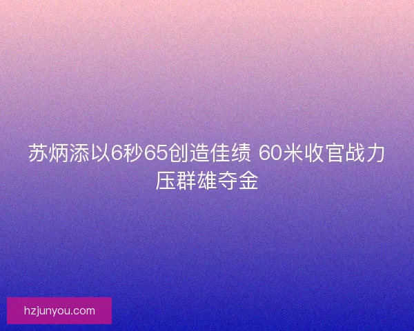 苏炳添以6秒65创造佳绩 60米收官战力压群雄夺金