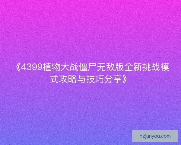 《4399植物大战僵尸无敌版全新挑战模式攻略与技巧分享》
