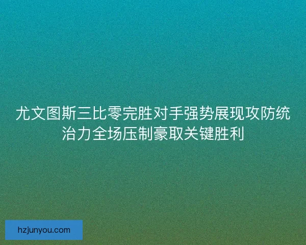 尤文图斯三比零完胜对手强势展现攻防统治力全场压制豪取关键胜利 尤文图斯三比零完胜对手强势展现攻防统治力全场压制豪取关键胜利