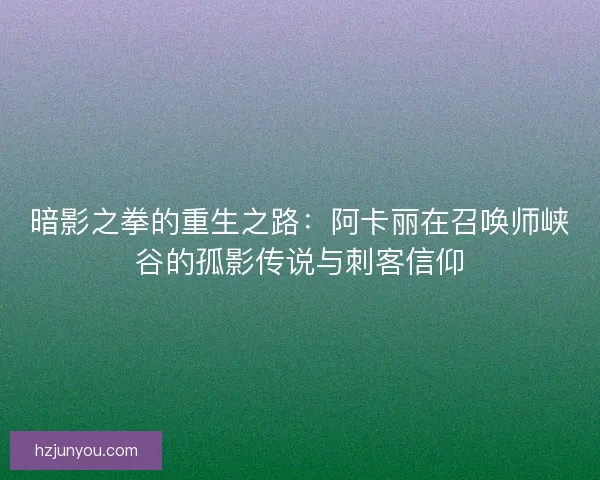 暗影之拳的重生之路:阿卡丽在召唤师峡谷的孤影传说与刺客信仰 暗影之拳的重生之路:阿卡丽在召唤师峡谷的孤影传说与刺客信仰