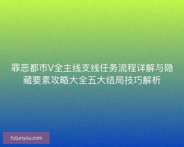 罪恶都市V全主线支线任务流程详解与隐藏要素攻略大全五大结局技巧解析
