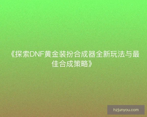 《探索DNF黄金装扮合成器全新玩法与最佳合成策略》