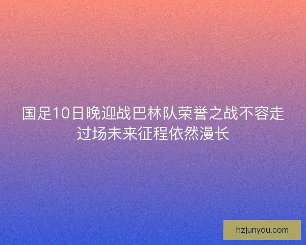 国足10日晚迎战巴林队荣誉之战不容走过场未来征程依然漫长 国足10日晚迎战巴林队荣誉之战不容走过场未来征程依然漫长