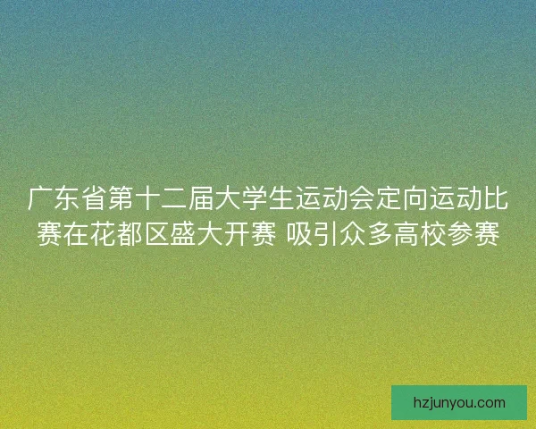 广东省第十二届大学生运动会定向运动比赛在花都区盛大开赛 吸引众多高校参赛 广东省第十二届大学生运动会定向运动比赛在花都区盛大开赛 吸引众多高校参赛